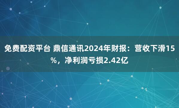 免费配资平台 鼎信通讯2024年财报：营收下滑15%，净利润亏损2.42亿