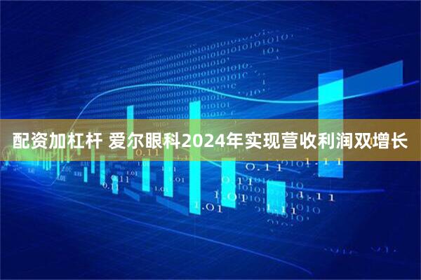 配资加杠杆 爱尔眼科2024年实现营收利润双增长