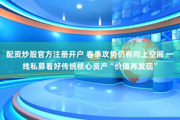 配资炒股官方注册开户 春季攻势仍有向上空间 一线私募看好传统核心资产“价值再发现”
