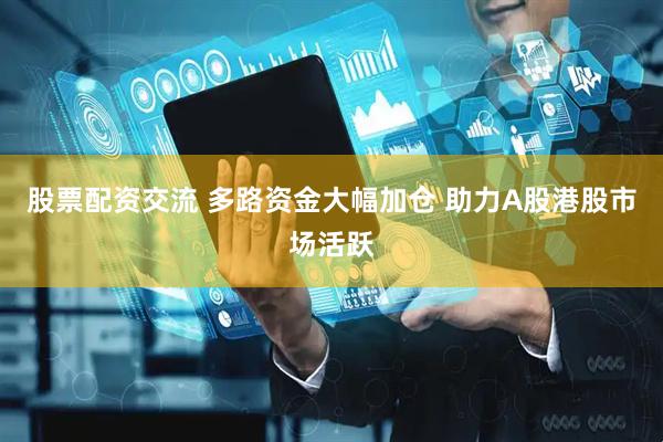 股票配资交流 多路资金大幅加仓 助力A股港股市场活跃