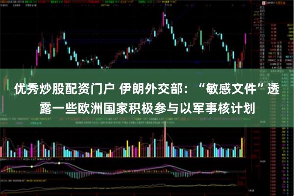 优秀炒股配资门户 伊朗外交部：“敏感文件”透露一些欧洲国家积极参与以军事核计划