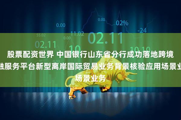 股票配资世界 中国银行山东省分行成功落地跨境金融服务平台新型离岸国际贸易业务背景核验应用场景业务