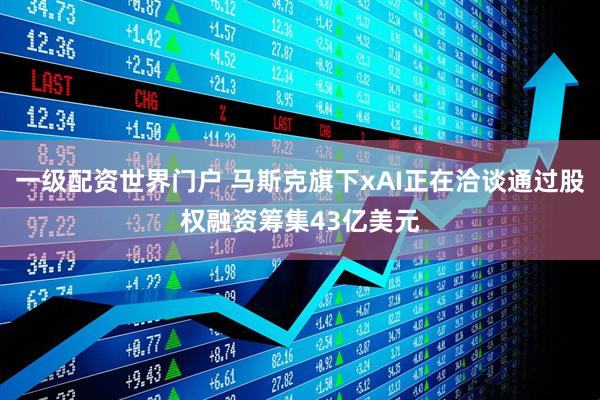 一级配资世界门户 马斯克旗下xAI正在洽谈通过股权融资筹集43亿美元