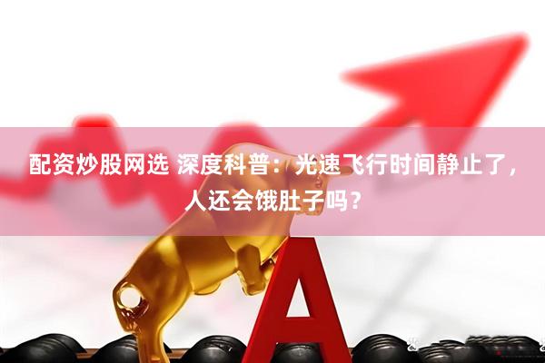 配资炒股网选 深度科普：光速飞行时间静止了，人还会饿肚子吗？