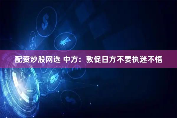 配资炒股网选 中方：敦促日方不要执迷不悟