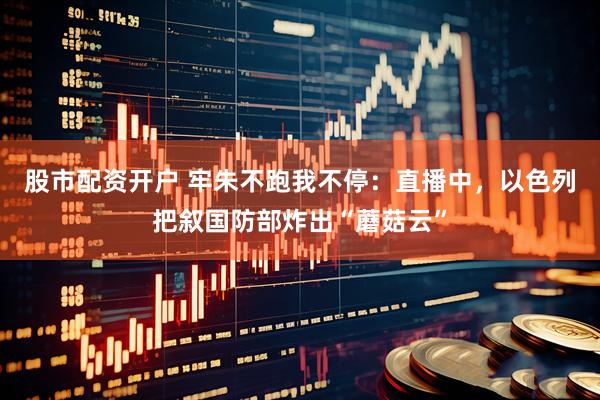 股市配资开户 牢朱不跑我不停：直播中，以色列把叙国防部炸出“蘑菇云”