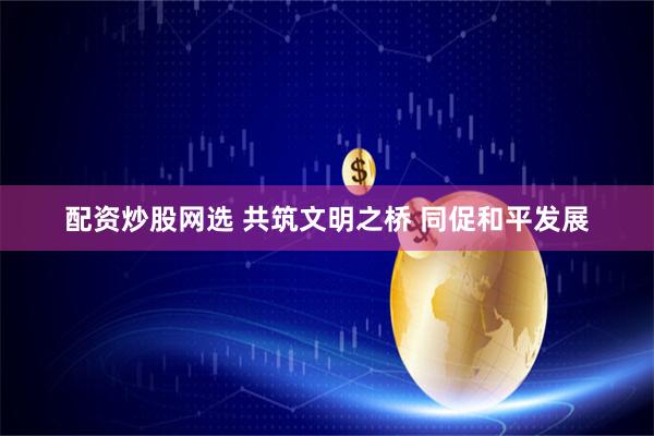 配资炒股网选 共筑文明之桥 同促和平发展