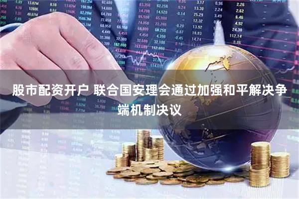 股市配资开户 联合国安理会通过加强和平解决争端机制决议