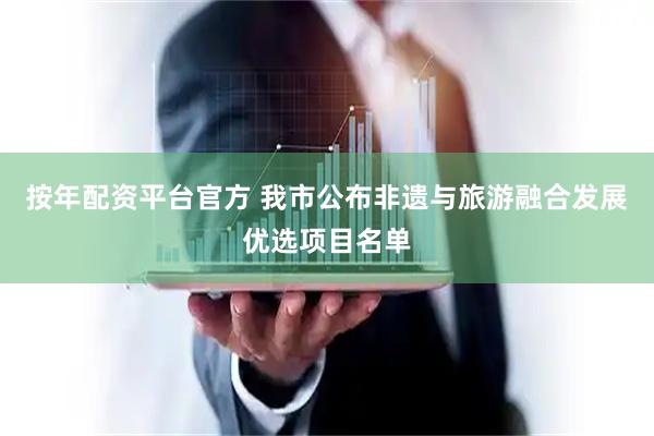 按年配资平台官方 我市公布非遗与旅游融合发展优选项目名单