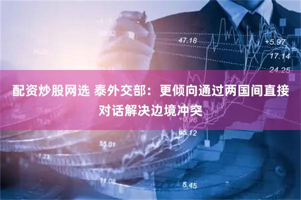 配资炒股网选 泰外交部：更倾向通过两国间直接对话解决边境冲突