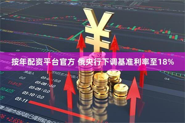 按年配资平台官方 俄央行下调基准利率至18%