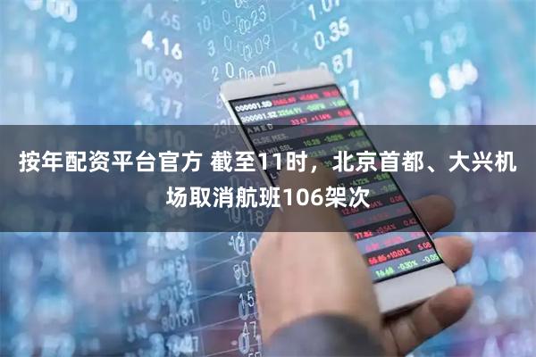 按年配资平台官方 截至11时，北京首都、大兴机场取消航班106架次