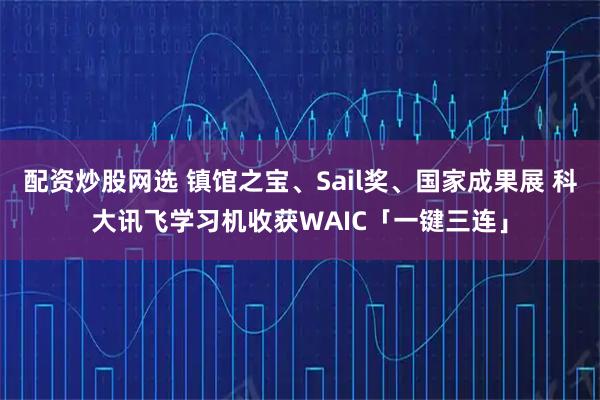 配资炒股网选 镇馆之宝、Sail奖、国家成果展 科大讯飞学习机收获WAIC「一键三连」