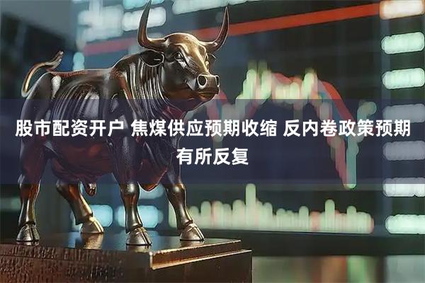 股市配资开户 焦煤供应预期收缩 反内卷政策预期有所反复