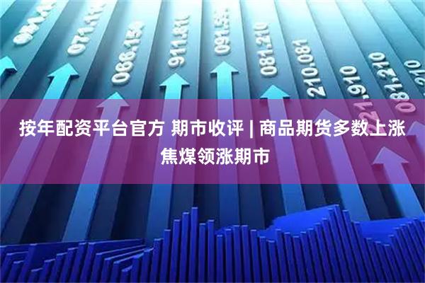 按年配资平台官方 期市收评 | 商品期货多数上涨 焦煤领涨期市