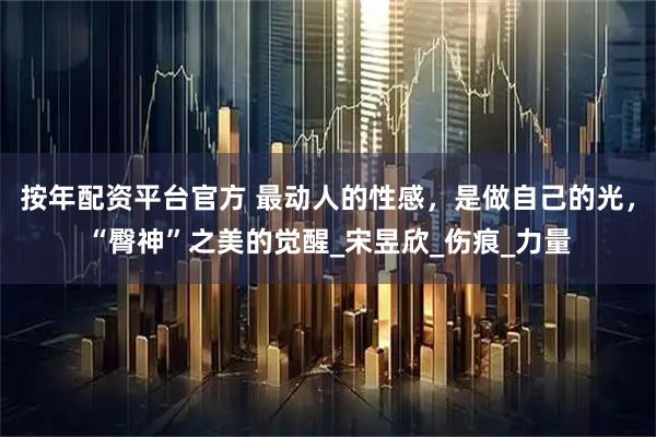 按年配资平台官方 最动人的性感，是做自己的光，“臀神”之美的觉醒_宋昱欣_伤痕_力量