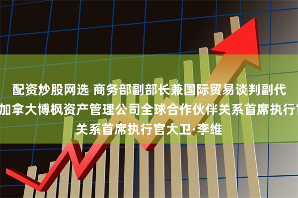 配资炒股网选 商务部副部长兼国际贸易谈判副代表凌激会见加拿大博枫资产管理公司全球合作伙伴关系首席执行官大卫·李维