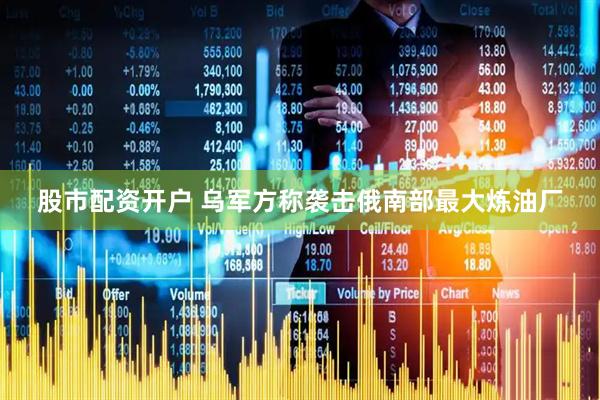 股市配资开户 乌军方称袭击俄南部最大炼油厂