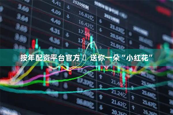按年配资平台官方 ​送你一朵“小红花”