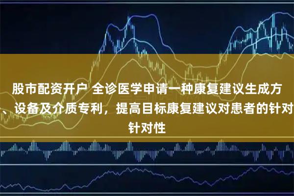 股市配资开户 全诊医学申请一种康复建议生成方法、设备及介质专利，提高目标康复建议对患者的针对性