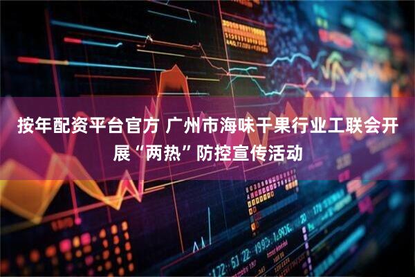 按年配资平台官方 广州市海味干果行业工联会开展“两热”防控宣传活动