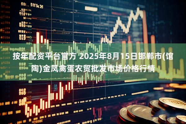 按年配资平台官方 2025年8月15日邯郸市(馆陶)金凤禽蛋农贸批发市场价格行情