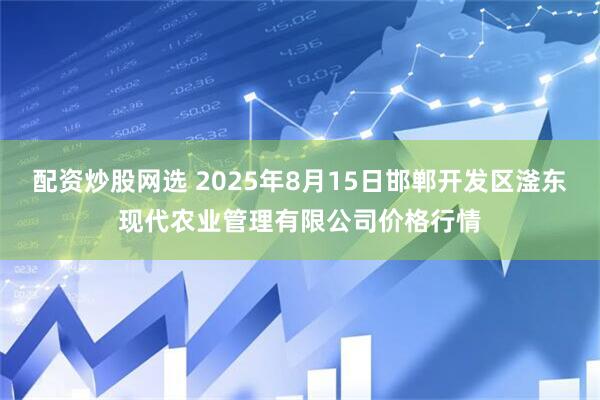 配资炒股网选 2025年8月15日邯郸开发区滏东现代农业管理有限公司价格行情
