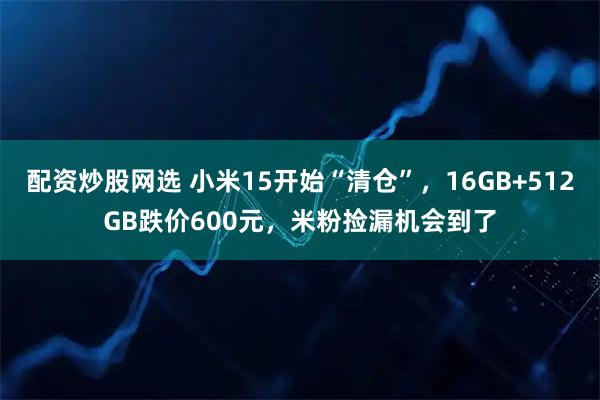 配资炒股网选 小米15开始“清仓”，16GB+512GB跌价600元，米粉捡漏机会到了