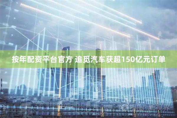 按年配资平台官方 追觅汽车获超150亿元订单