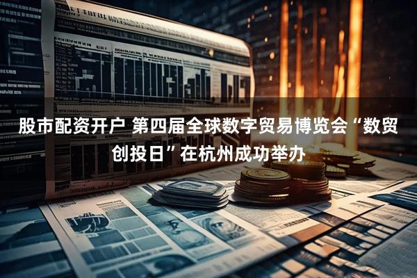 股市配资开户 第四届全球数字贸易博览会“数贸创投日”在杭州成功举办