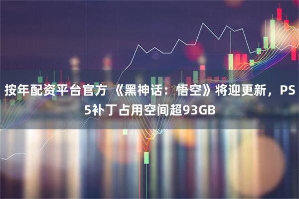 按年配资平台官方 《黑神话：悟空》将迎更新，PS5补丁占用空间超93GB
