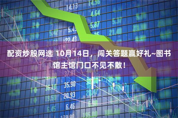 配资炒股网选 10月14日，闯关答题赢好礼~图书馆主馆门口不见不散！