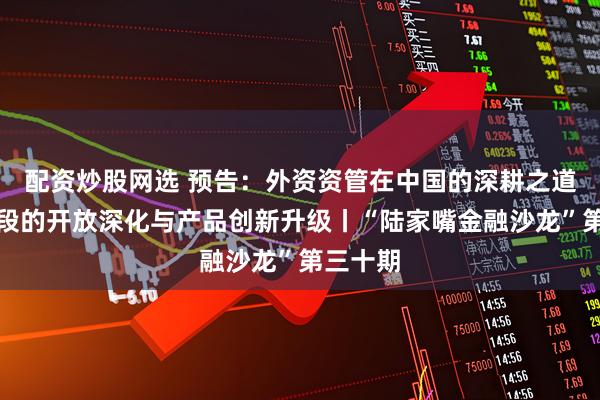 配资炒股网选 预告：外资资管在中国的深耕之道：新阶段的开放深化与产品创新升级丨“陆家嘴金融沙龙”第三十期