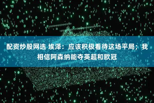 配资炒股网选 埃泽：应该积极看待这场平局；我相信阿森纳能夺英超和欧冠