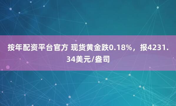 按年配资平台官方 现货黄金跌0.18%，报4231.34美元/盎司