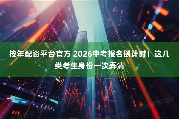 按年配资平台官方 2026中考报名倒计时!这几类考生身份一次弄清