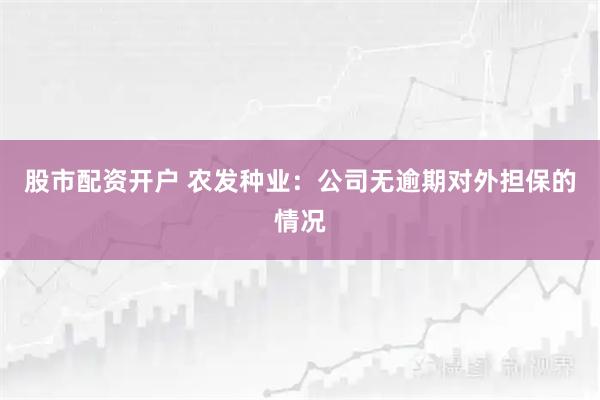 股市配资开户 农发种业：公司无逾期对外担保的情况