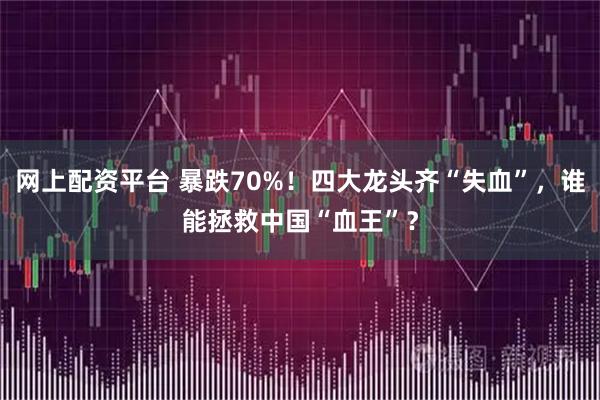 网上配资平台 暴跌70%！四大龙头齐“失血”，谁能拯救中国“血王”？