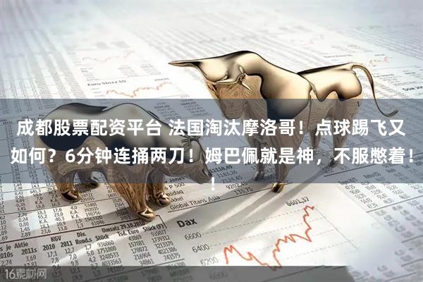 成都股票配资平台 法国淘汰摩洛哥!点球踢飞又如何?6分钟连捅两刀!姆巴佩就是神,不服憋着!