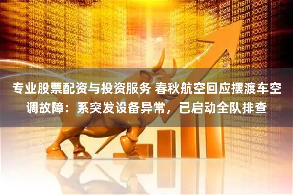 专业股票配资与投资服务 春秋航空回应摆渡车空调故障：系突发设备异常，已启动全队排查