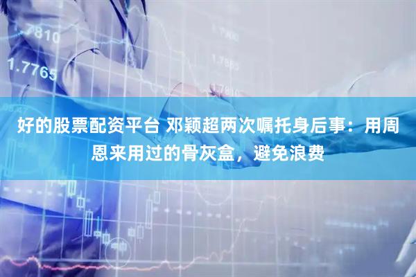 好的股票配资平台 邓颖超两次嘱托身后事：用周恩来用过的骨灰盒，避免浪费