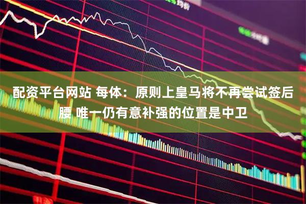 配资平台网站 每体：原则上皇马将不再尝试签后腰 唯一仍有意补强的位置是中卫