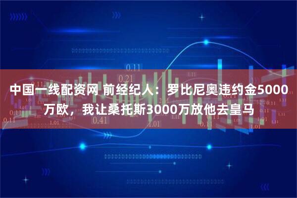 中国一线配资网 前经纪人：罗比尼奥违约金5000万欧，我让桑托斯3000万放他去皇马
