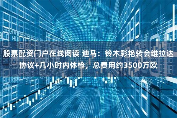 股票配资门户在线阅读 迪马:铃木彩艳转会维拉达协议+几小时内体检,总费用约3500万欧