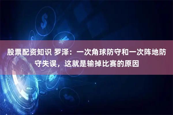 股票配资知识 罗泽：一次角球防守和一次阵地防守失误，这就是输掉比赛的原因