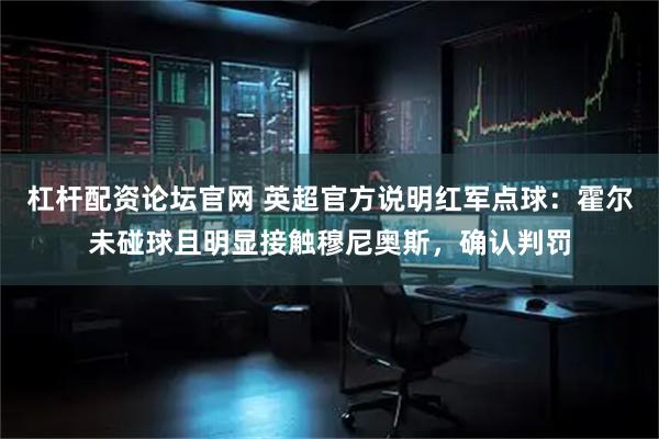 杠杆配资论坛官网 英超官方说明红军点球：霍尔未碰球且明显接触穆尼奥斯，确认判罚
