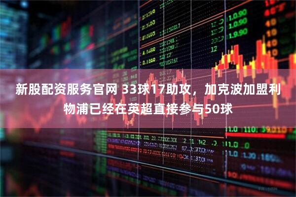 新股配资服务官网 33球17助攻，加克波加盟利物浦已经在英超直接参与50球