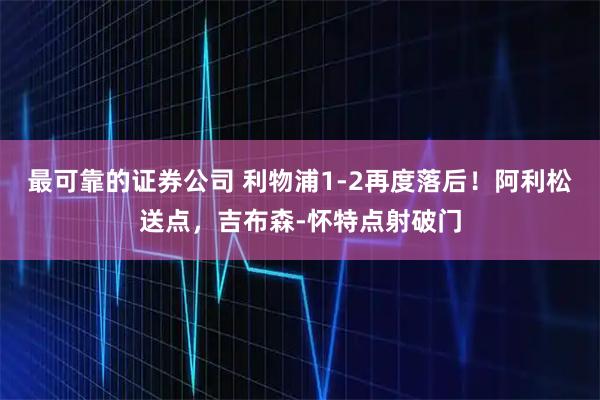 最可靠的证券公司 利物浦1-2再度落后！阿利松送点，吉布森-怀特点射破门