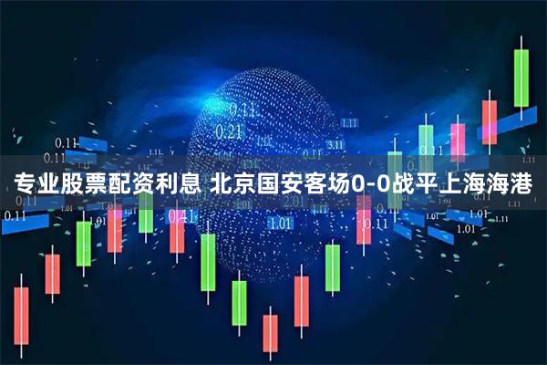 专业股票配资利息 北京国安客场0-0战平上海海港