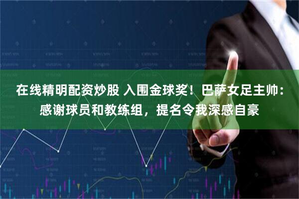 在线精明配资炒股 入围金球奖！巴萨女足主帅：感谢球员和教练组，提名令我深感自豪